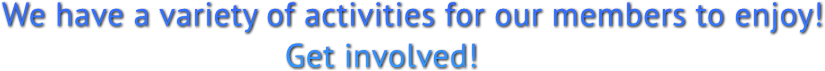 We have a variety of activities for our members to enjoy!
                               Get involved! We have a variety of activities for our members to enjoy!
                               Get involved!
